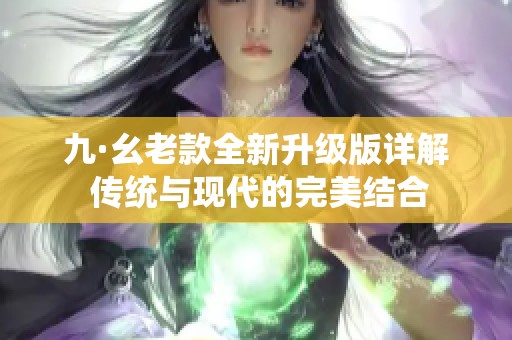 九·幺老款全新升级版详解 传统与现代的完美结合