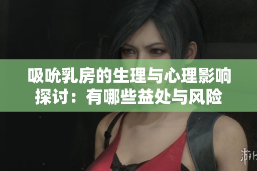 吸吮乳房的生理与心理影响探讨：有哪些益处与风险