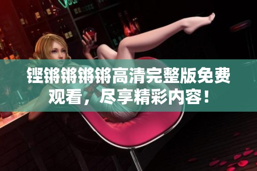 铿锵锵锵锵高清完整版免费观看，尽享精彩内容！
