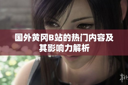 国外黄冈B站的热门内容及其影响力解析