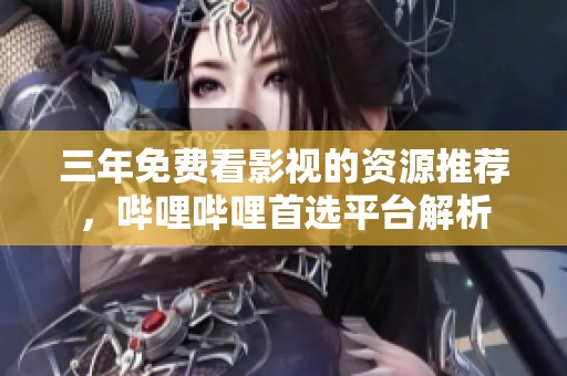 三年免费看影视的资源推荐，哔哩哔哩首选平台解析