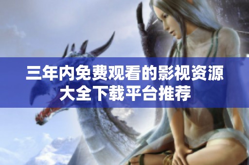 三年内免费观看的影视资源大全下载平台推荐