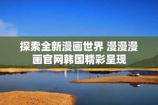 探索全新漫画世界 漫漫漫画官网韩国精彩呈现