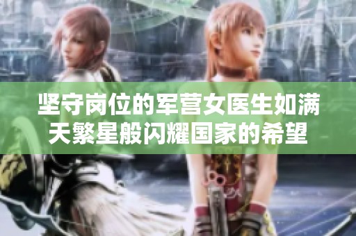 坚守岗位的军营女医生如满天繁星般闪耀国家的希望