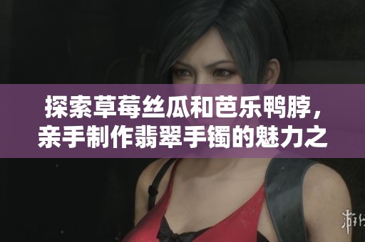 探索草莓丝瓜和芭乐鸭脖，亲手制作翡翠手镯的魅力之旅