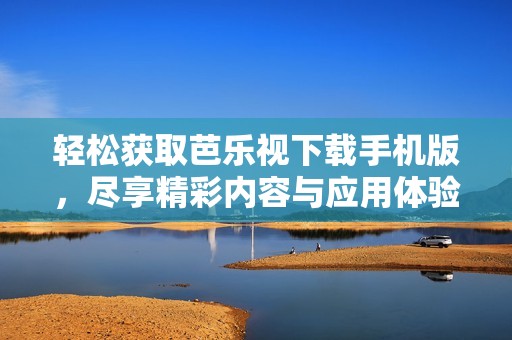 轻松获取芭乐视下载手机版，尽享精彩内容与应用体验