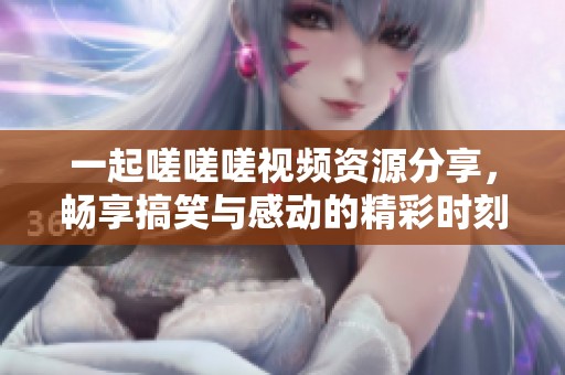 一起嗟嗟嗟视频资源分享，畅享搞笑与感动的精彩时刻