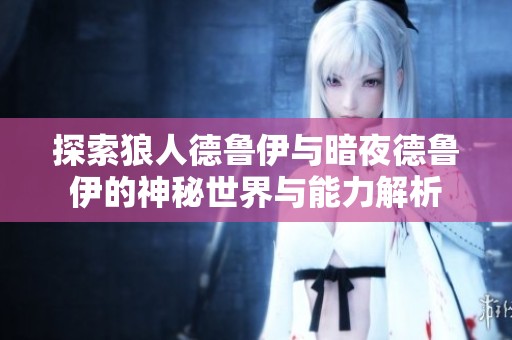 探索狼人德鲁伊与暗夜德鲁伊的神秘世界与能力解析
