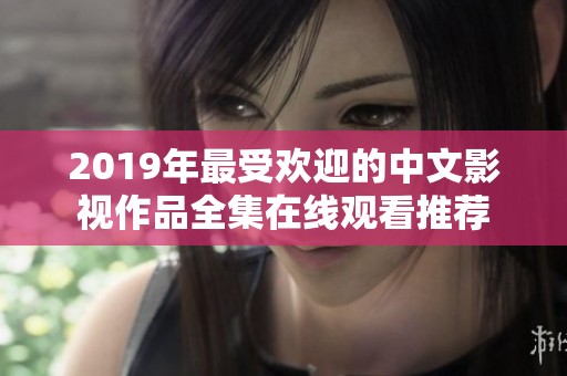 2019年最受欢迎的中文影视作品全集在线观看推荐