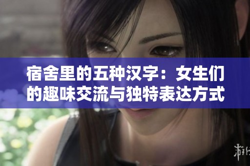 宿舍里的五种汉字：女生们的趣味交流与独特表达方式
