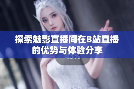 探索魅影直播间在B站直播的优势与体验分享