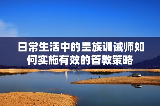 日常生活中的皇族训诫师如何实施有效的管教策略