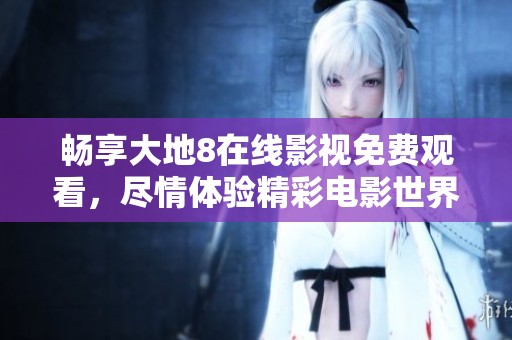 畅享大地8在线影视免费观看，尽情体验精彩电影世界