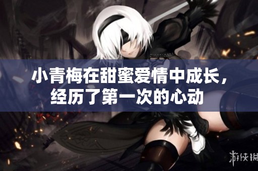 小青梅在甜蜜爱情中成长，经历了第一次的心动 