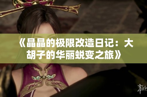 《晶晶的极限改造日记：大胡子的华丽蜕变之旅》