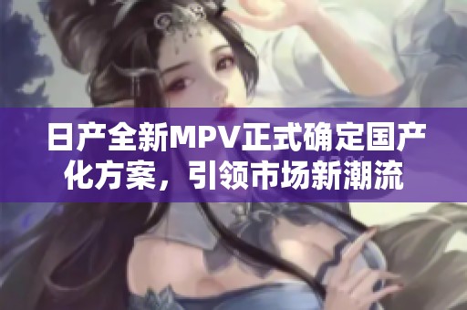 日产全新MPV正式确定国产化方案，引领市场新潮流