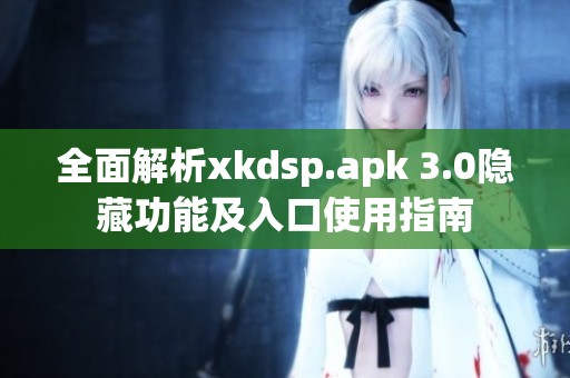 全面解析xkdsp.apk 3.0隐藏功能及入口使用指南