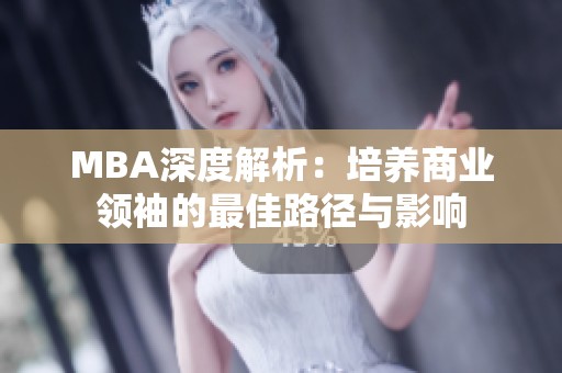 MBA深度解析：培养商业领袖的最佳路径与影响