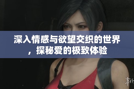 深入情感与欲望交织的世界，探秘爱的极致体验