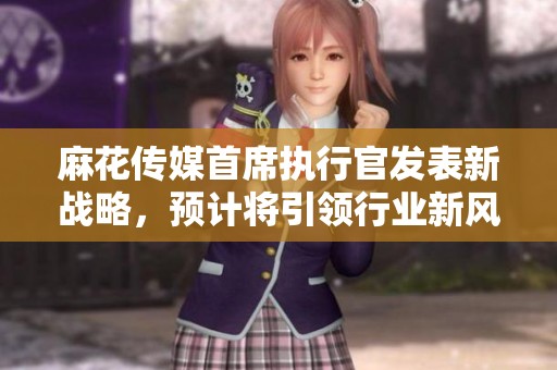 麻花传媒首席执行官发表新战略，预计将引领行业新风潮