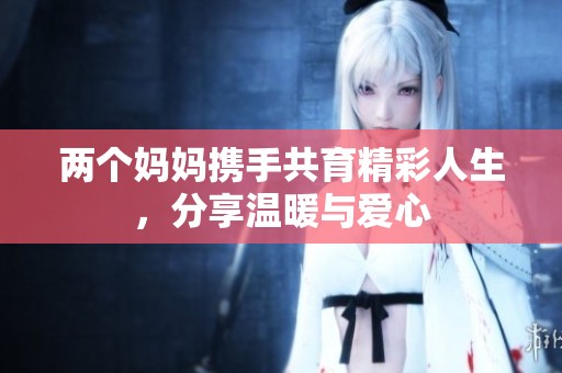 两个妈妈携手共育精彩人生，分享温暖与爱心