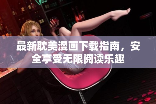 最新耽美漫画下载指南，安全享受无限阅读乐趣