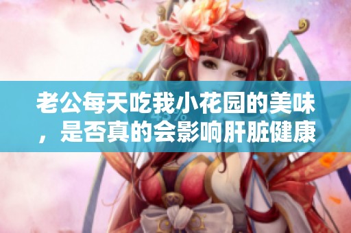 老公每天吃我小花园的美味，是否真的会影响肝脏健康