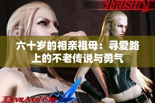 六十岁的相亲祖母：寻爱路上的不老传说与勇气
