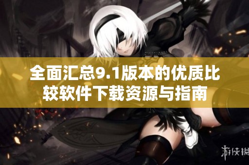 全面汇总9.1版本的优质比较软件下载资源与指南