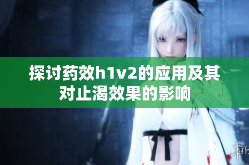 探讨药效h1v2的应用及其对止渴效果的影响