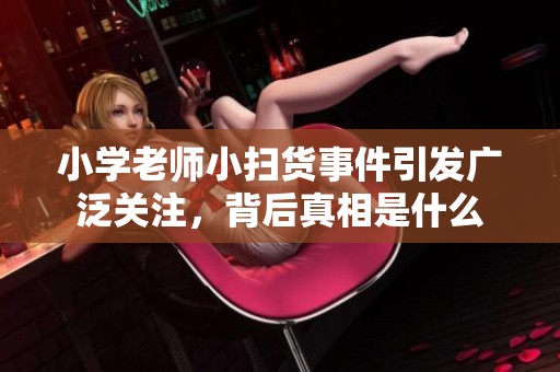 小学老师小扫货事件引发广泛关注，背后真相是什么
