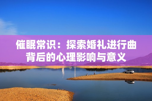 催眠常识：探索婚礼进行曲背后的心理影响与意义