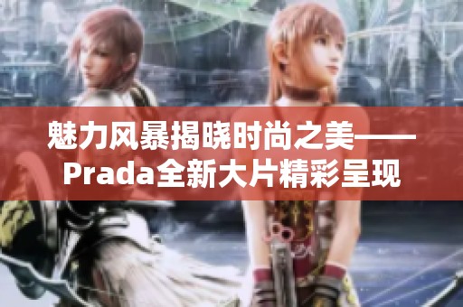 魅力风暴揭晓时尚之美——Prada全新大片精彩呈现
