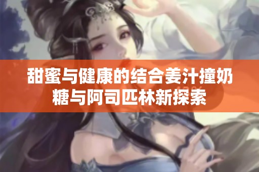 甜蜜与健康的结合姜汁撞奶糖与阿司匹林新探索