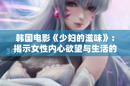 韩国电影《少妇的滋味》：揭示女性内心欲望与生活的多重面貌