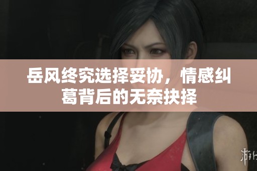 岳风终究选择妥协，情感纠葛背后的无奈抉择