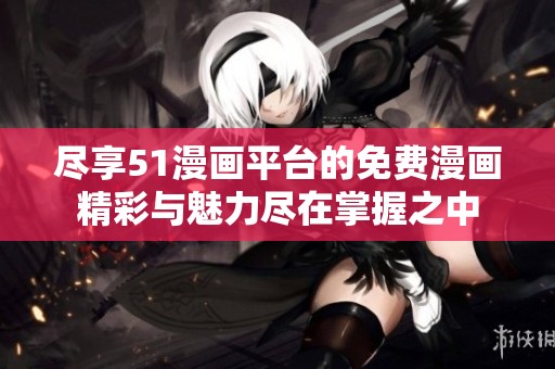 尽享51漫画平台的免费漫画精彩与魅力尽在掌握之中