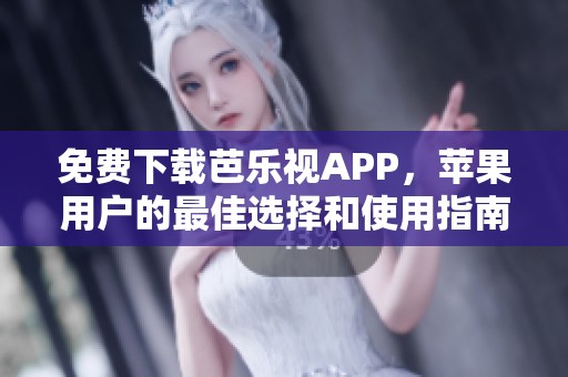 免费下载芭乐视APP，苹果用户的最佳选择和使用指南