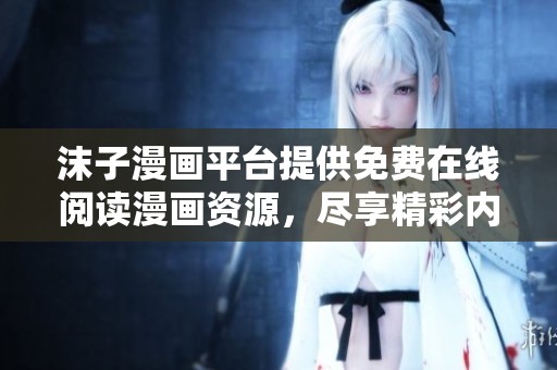 沫子漫画平台提供免费在线阅读漫画资源，尽享精彩内容