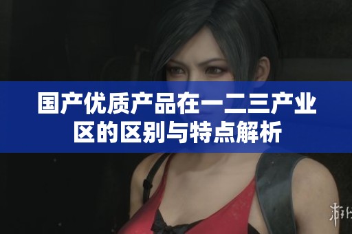 国产优质产品在一二三产业区的区别与特点解析