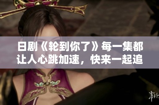 日剧《轮到你了》每一集都让人心跳加速，快来一起追剧吧