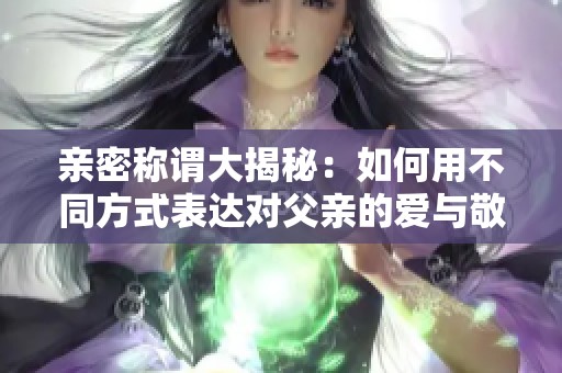 亲密称谓大揭秘：如何用不同方式表达对父亲的爱与敬意