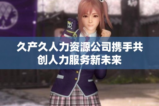 久产久人力资源公司携手共创人力服务新未来
