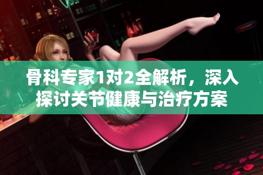 骨科专家1对2全解析，深入探讨关节健康与治疗方案