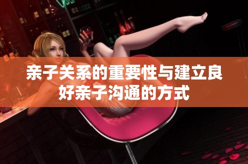 亲子关系的重要性与建立良好亲子沟通的方式