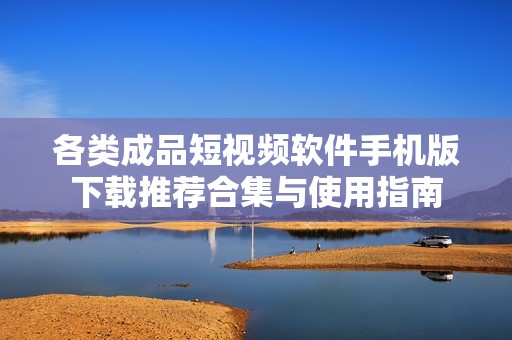 各类成品短视频软件手机版下载推荐合集与使用指南