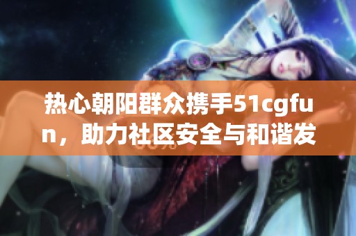 热心朝阳群众携手51cgfun，助力社区安全与和谐发展