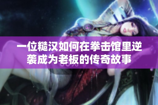 一位糙汉如何在拳击馆里逆袭成为老板的传奇故事