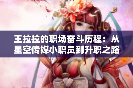 王拉拉的职场奋斗历程：从星空传媒小职员到升职之路