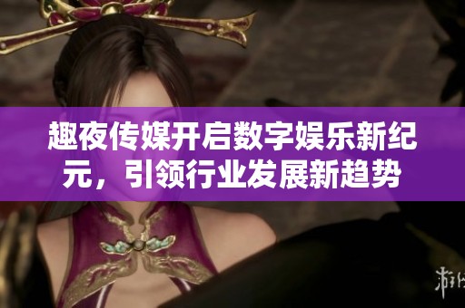 趣夜传媒开启数字娱乐新纪元，引领行业发展新趋势